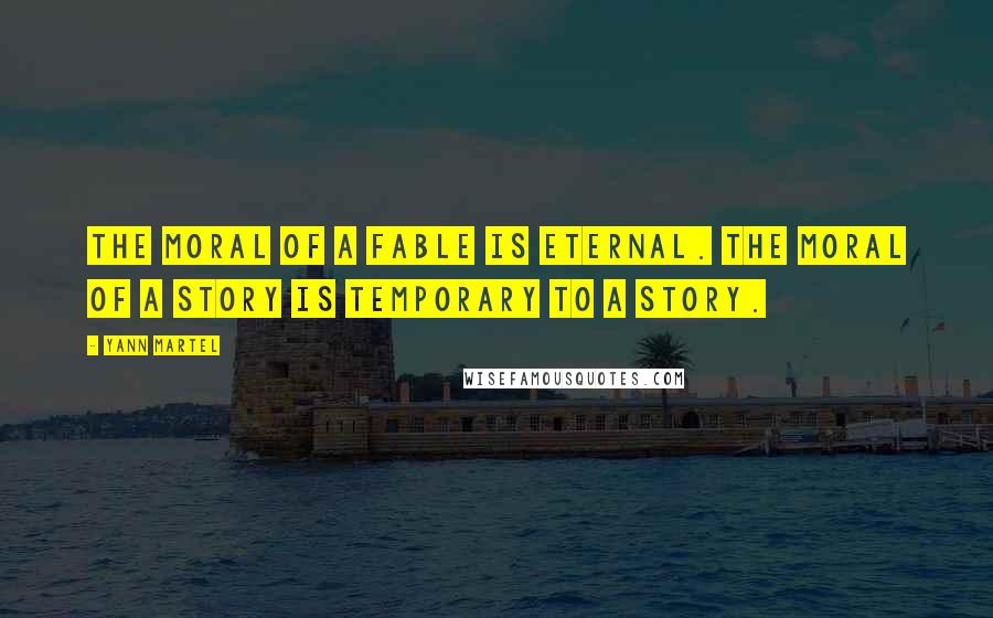 Yann Martel Quotes: The moral of a fable is eternal. The moral of a story is temporary to a story.