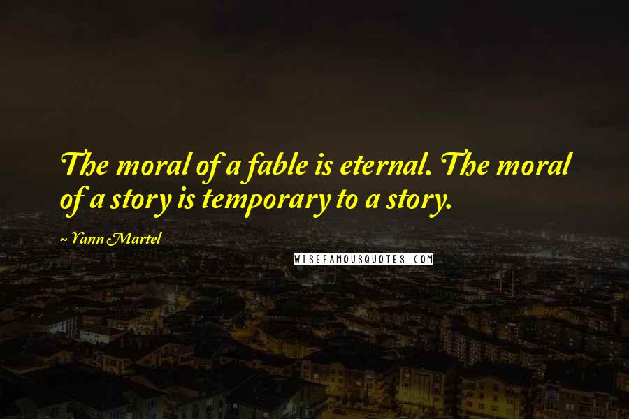 Yann Martel Quotes: The moral of a fable is eternal. The moral of a story is temporary to a story.