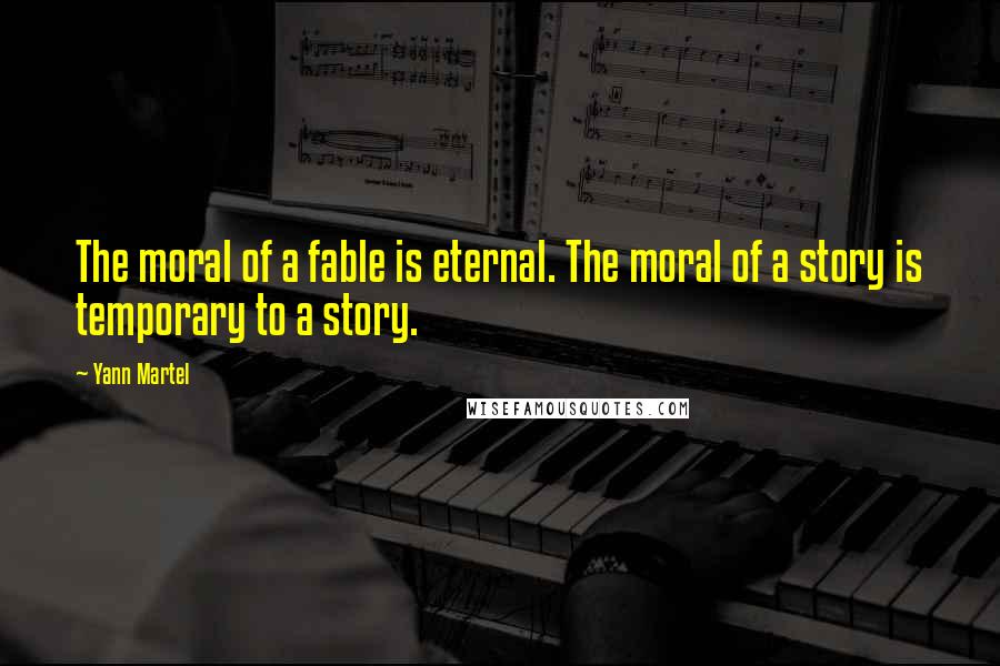 Yann Martel Quotes: The moral of a fable is eternal. The moral of a story is temporary to a story.