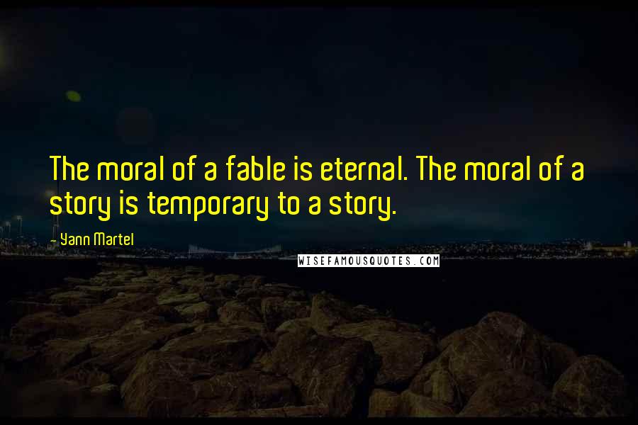 Yann Martel Quotes: The moral of a fable is eternal. The moral of a story is temporary to a story.