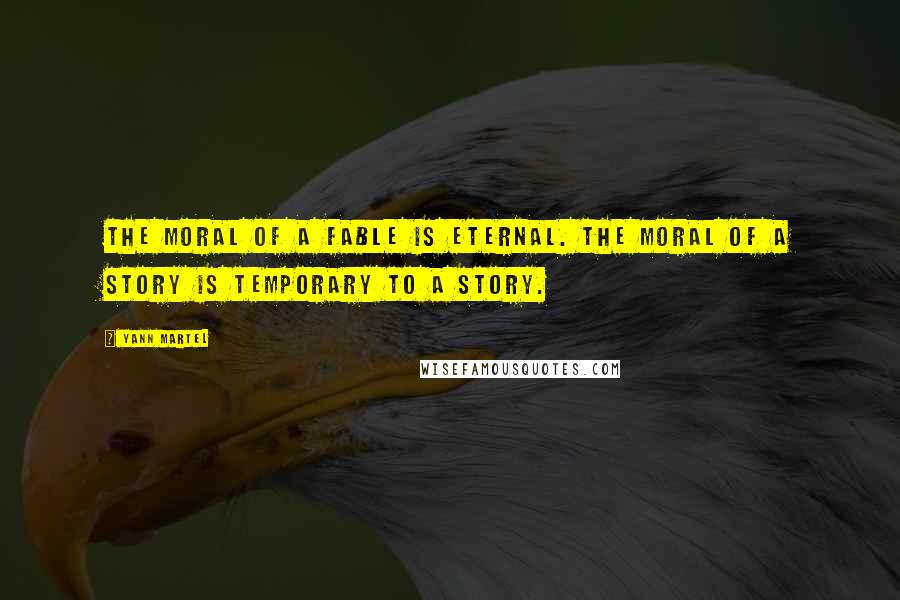 Yann Martel Quotes: The moral of a fable is eternal. The moral of a story is temporary to a story.