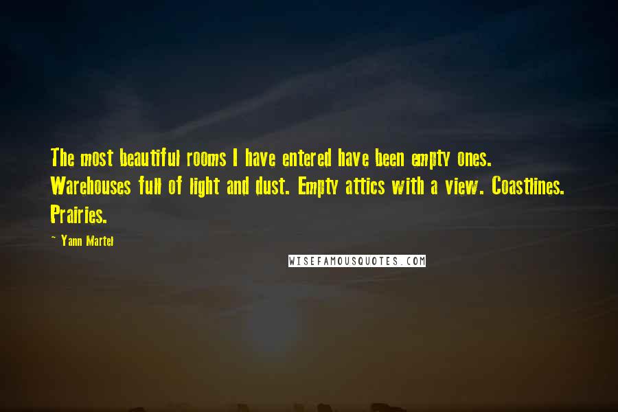 Yann Martel Quotes: The most beautiful rooms I have entered have been empty ones. Warehouses full of light and dust. Empty attics with a view. Coastlines. Prairies.