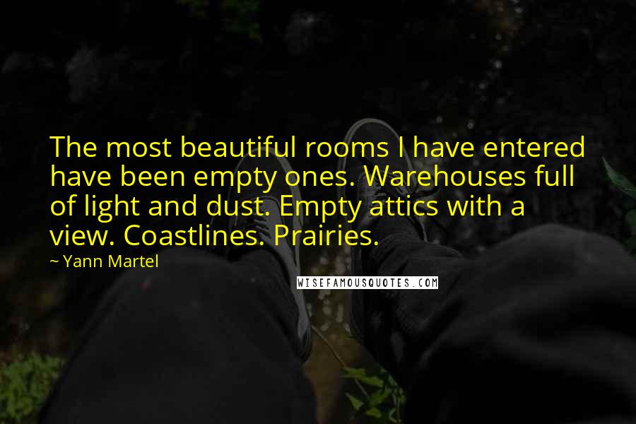 Yann Martel Quotes: The most beautiful rooms I have entered have been empty ones. Warehouses full of light and dust. Empty attics with a view. Coastlines. Prairies.