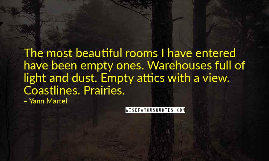 Yann Martel Quotes: The most beautiful rooms I have entered have been empty ones. Warehouses full of light and dust. Empty attics with a view. Coastlines. Prairies.