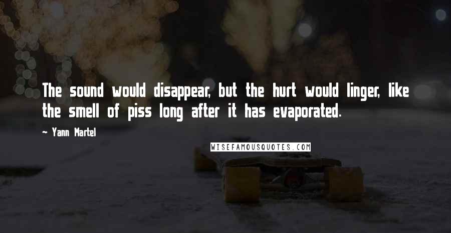 Yann Martel Quotes: The sound would disappear, but the hurt would linger, like the smell of piss long after it has evaporated.