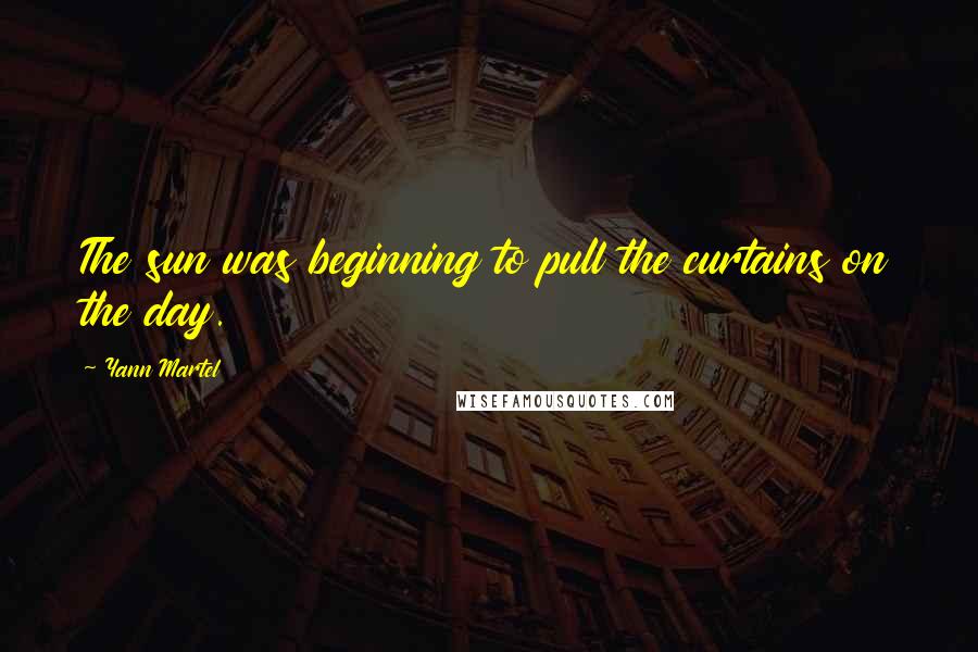 Yann Martel Quotes: The sun was beginning to pull the curtains on the day.