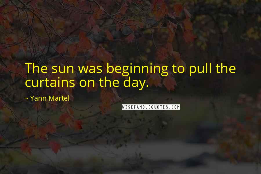 Yann Martel Quotes: The sun was beginning to pull the curtains on the day.