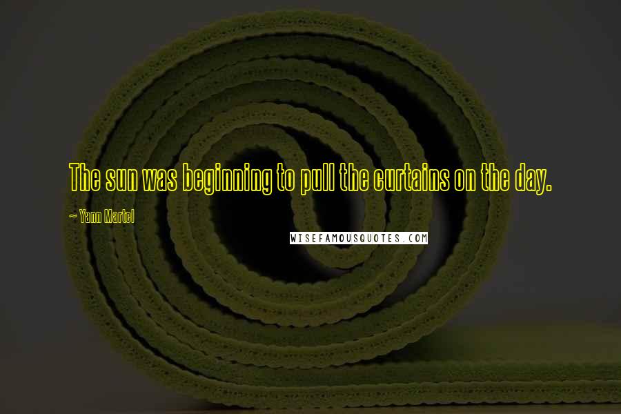 Yann Martel Quotes: The sun was beginning to pull the curtains on the day.