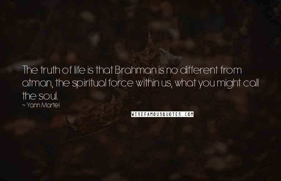 Yann Martel Quotes: The truth of life is that Brahman is no different from atman, the spiritual force within us, what you might call the soul.