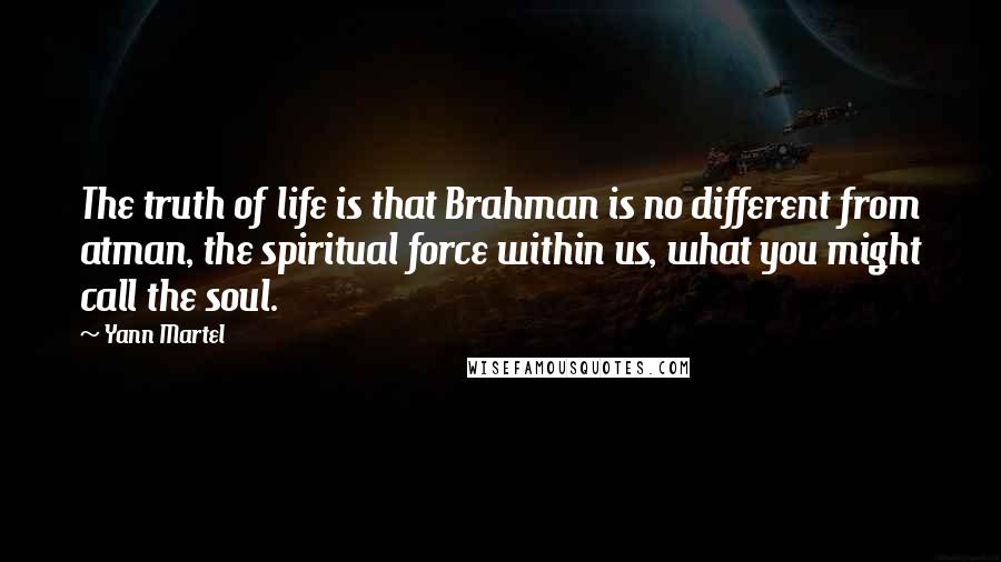 Yann Martel Quotes: The truth of life is that Brahman is no different from atman, the spiritual force within us, what you might call the soul.