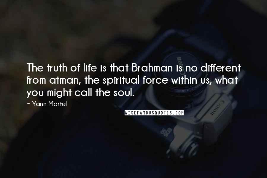 Yann Martel Quotes: The truth of life is that Brahman is no different from atman, the spiritual force within us, what you might call the soul.
