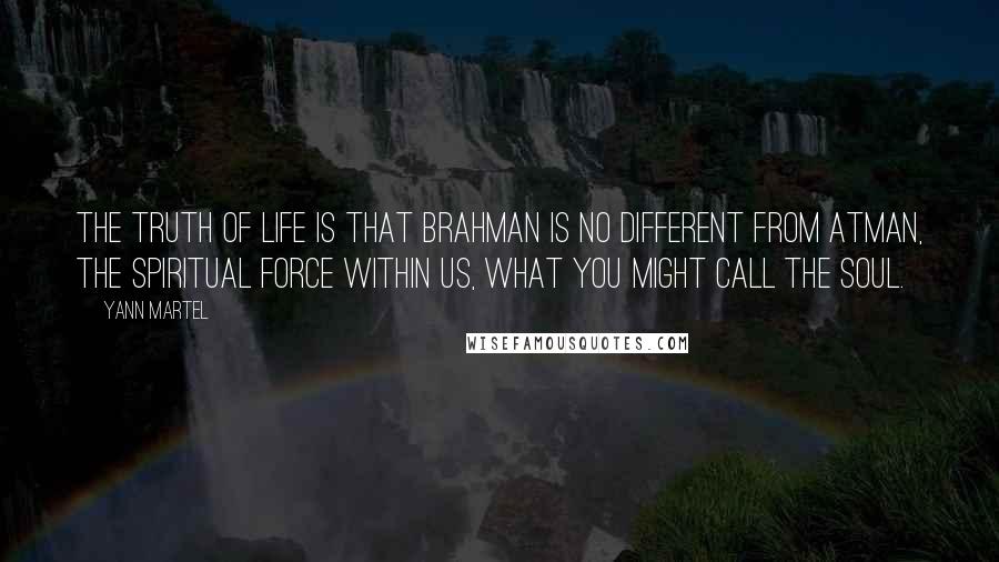 Yann Martel Quotes: The truth of life is that Brahman is no different from atman, the spiritual force within us, what you might call the soul.