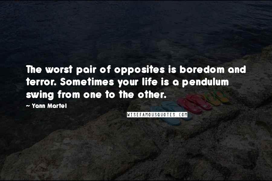 Yann Martel Quotes: The worst pair of opposites is boredom and terror. Sometimes your life is a pendulum swing from one to the other.