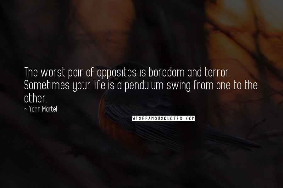Yann Martel Quotes: The worst pair of opposites is boredom and terror. Sometimes your life is a pendulum swing from one to the other.