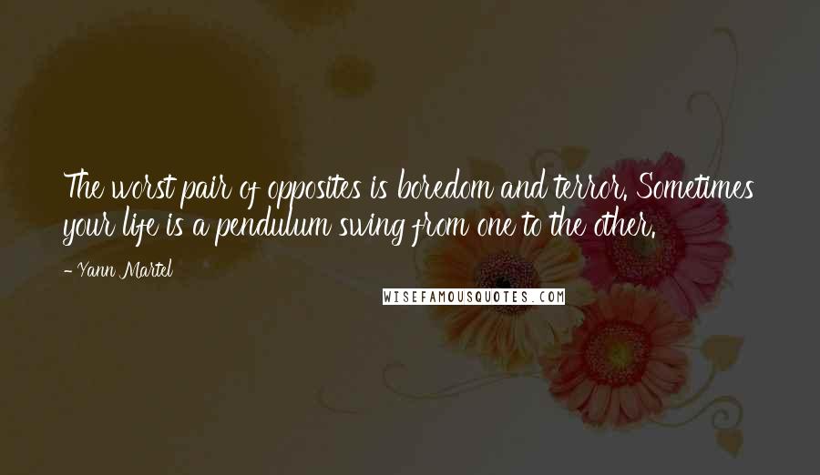 Yann Martel Quotes: The worst pair of opposites is boredom and terror. Sometimes your life is a pendulum swing from one to the other.