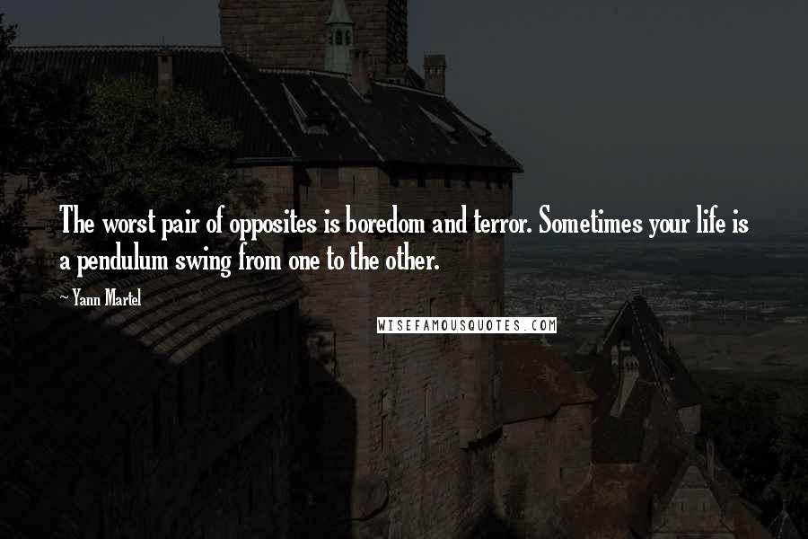 Yann Martel Quotes: The worst pair of opposites is boredom and terror. Sometimes your life is a pendulum swing from one to the other.