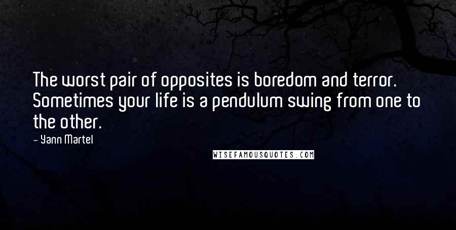 Yann Martel Quotes: The worst pair of opposites is boredom and terror. Sometimes your life is a pendulum swing from one to the other.