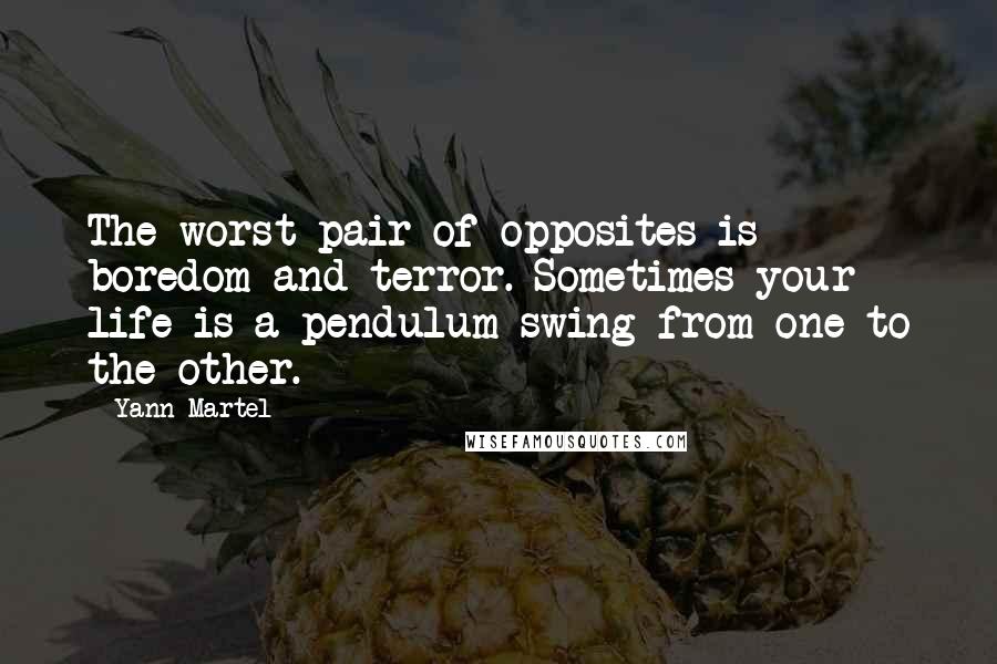 Yann Martel Quotes: The worst pair of opposites is boredom and terror. Sometimes your life is a pendulum swing from one to the other.