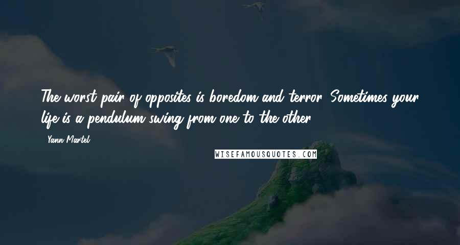 Yann Martel Quotes: The worst pair of opposites is boredom and terror. Sometimes your life is a pendulum swing from one to the other.