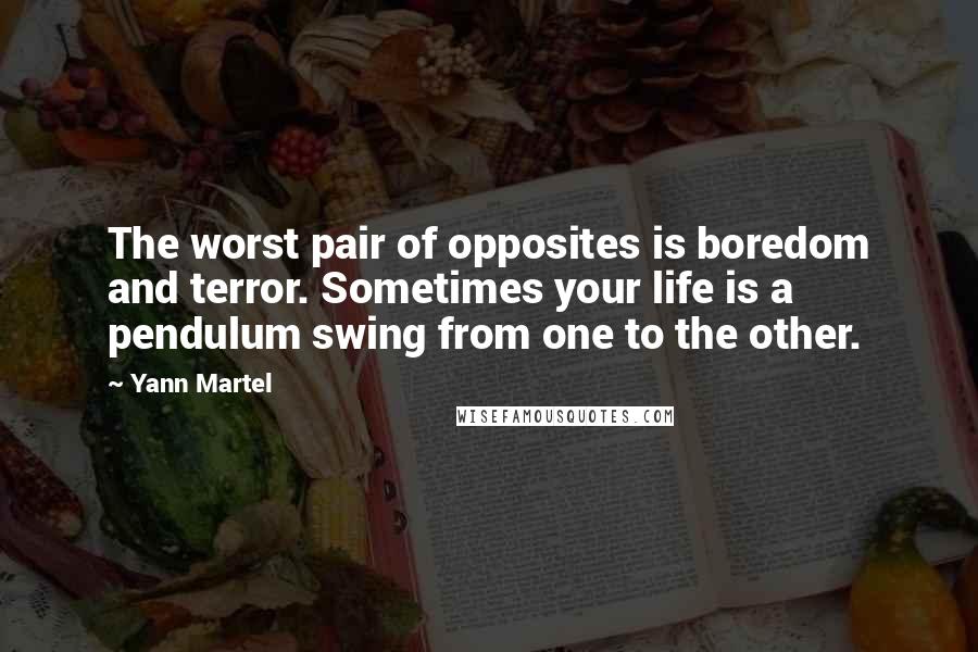 Yann Martel Quotes: The worst pair of opposites is boredom and terror. Sometimes your life is a pendulum swing from one to the other.