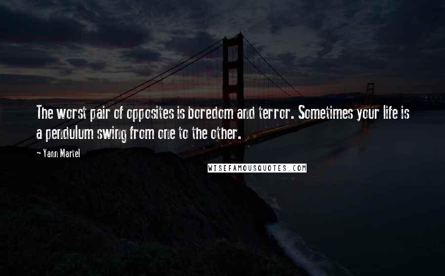 Yann Martel Quotes: The worst pair of opposites is boredom and terror. Sometimes your life is a pendulum swing from one to the other.