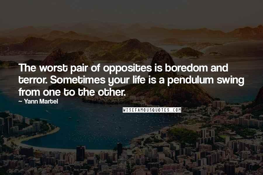 Yann Martel Quotes: The worst pair of opposites is boredom and terror. Sometimes your life is a pendulum swing from one to the other.