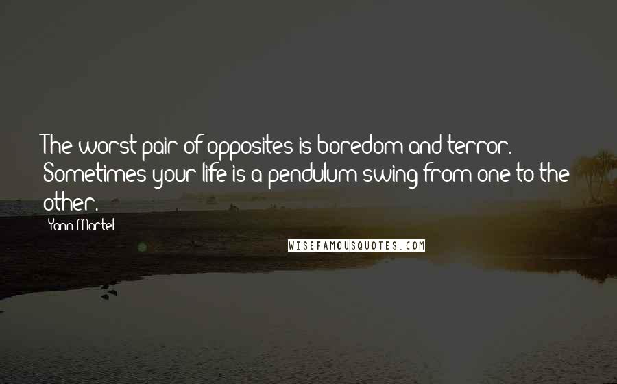 Yann Martel Quotes: The worst pair of opposites is boredom and terror. Sometimes your life is a pendulum swing from one to the other.