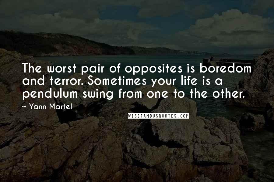 Yann Martel Quotes: The worst pair of opposites is boredom and terror. Sometimes your life is a pendulum swing from one to the other.