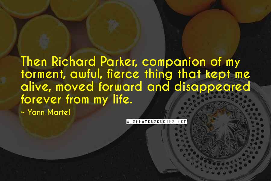 Yann Martel Quotes: Then Richard Parker, companion of my torment, awful, fierce thing that kept me alive, moved forward and disappeared forever from my life.