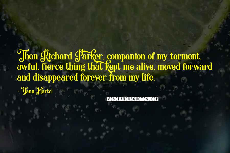 Yann Martel Quotes: Then Richard Parker, companion of my torment, awful, fierce thing that kept me alive, moved forward and disappeared forever from my life.