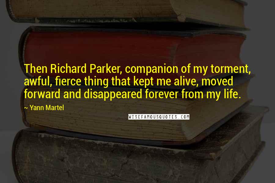 Yann Martel Quotes: Then Richard Parker, companion of my torment, awful, fierce thing that kept me alive, moved forward and disappeared forever from my life.