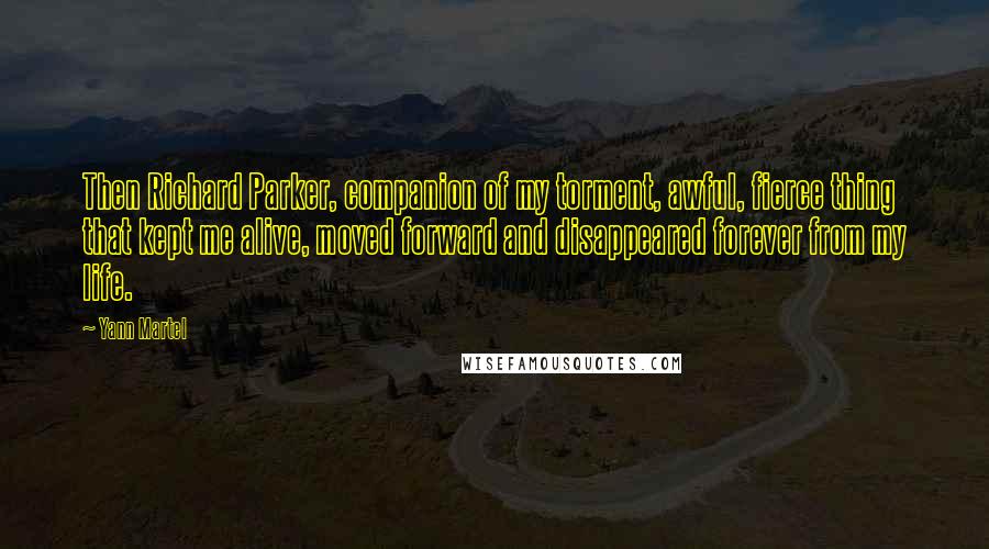 Yann Martel Quotes: Then Richard Parker, companion of my torment, awful, fierce thing that kept me alive, moved forward and disappeared forever from my life.