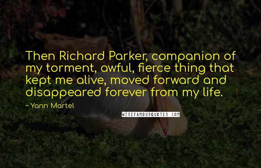 Yann Martel Quotes: Then Richard Parker, companion of my torment, awful, fierce thing that kept me alive, moved forward and disappeared forever from my life.