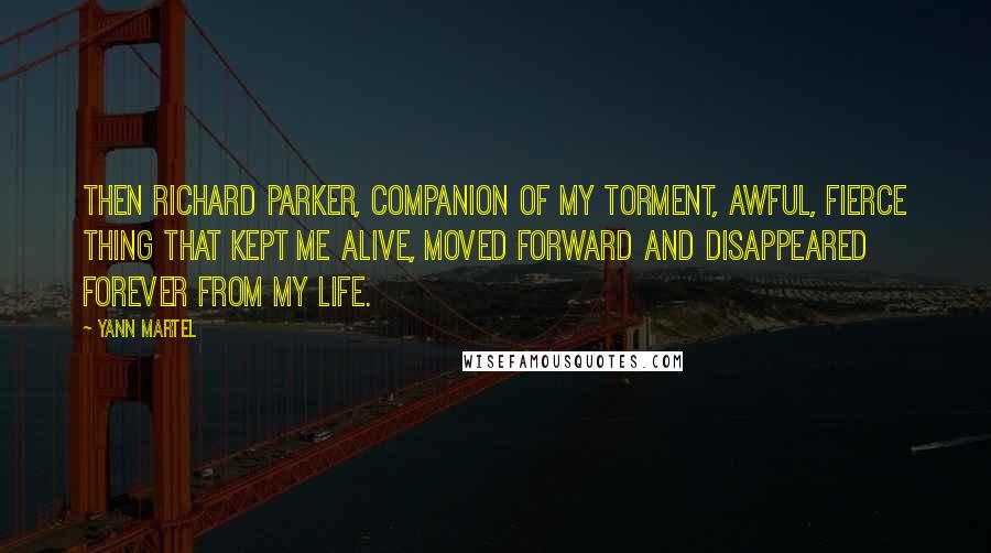 Yann Martel Quotes: Then Richard Parker, companion of my torment, awful, fierce thing that kept me alive, moved forward and disappeared forever from my life.