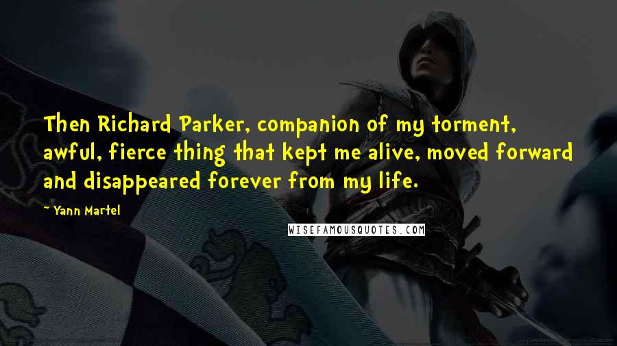 Yann Martel Quotes: Then Richard Parker, companion of my torment, awful, fierce thing that kept me alive, moved forward and disappeared forever from my life.