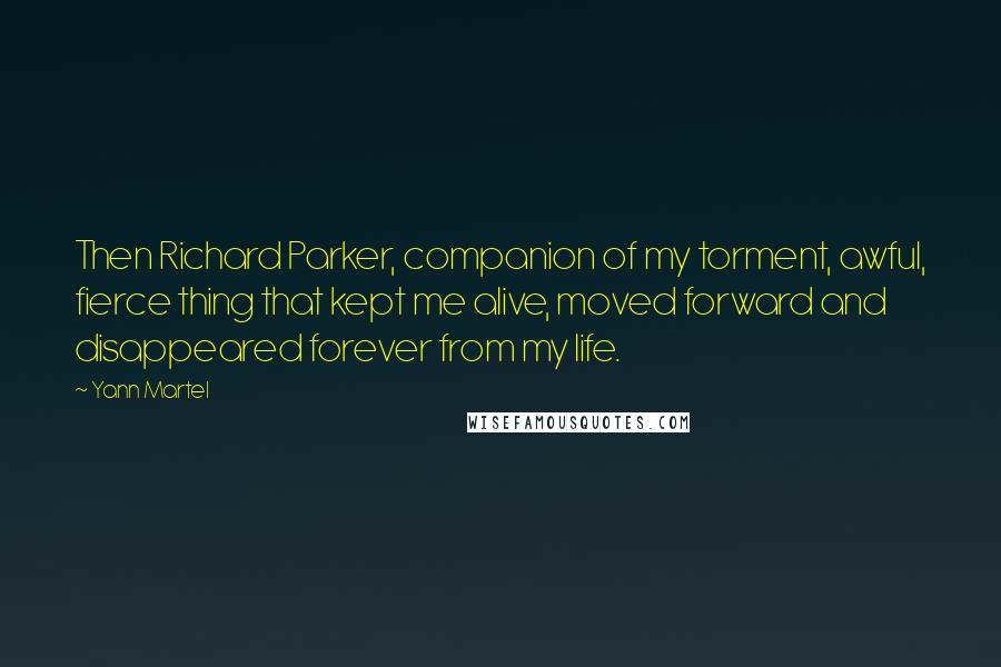 Yann Martel Quotes: Then Richard Parker, companion of my torment, awful, fierce thing that kept me alive, moved forward and disappeared forever from my life.