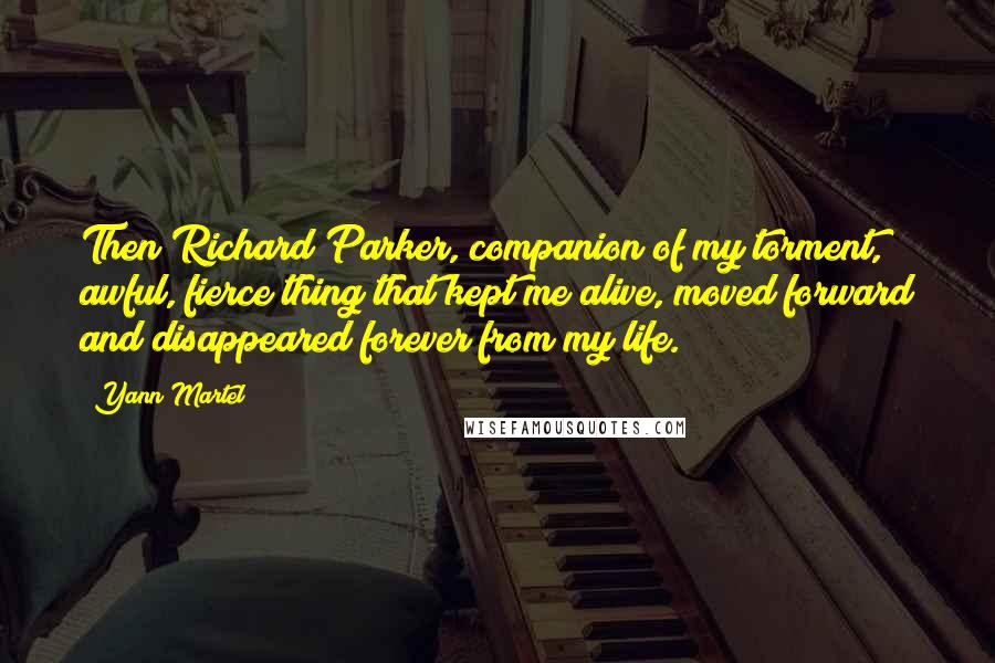 Yann Martel Quotes: Then Richard Parker, companion of my torment, awful, fierce thing that kept me alive, moved forward and disappeared forever from my life.