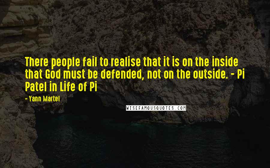 Yann Martel Quotes: There people fail to realise that it is on the inside that God must be defended, not on the outside. - Pi Patel in Life of Pi