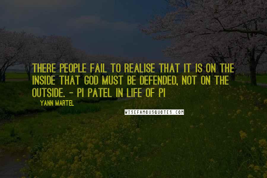 Yann Martel Quotes: There people fail to realise that it is on the inside that God must be defended, not on the outside. - Pi Patel in Life of Pi