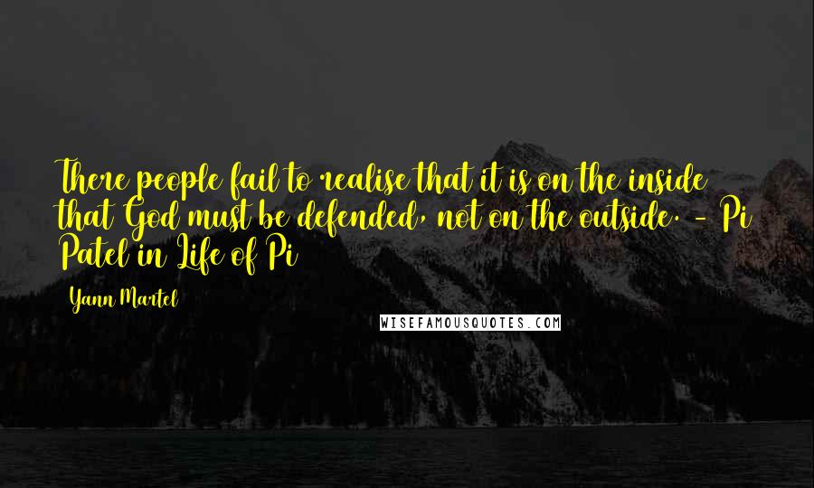 Yann Martel Quotes: There people fail to realise that it is on the inside that God must be defended, not on the outside. - Pi Patel in Life of Pi