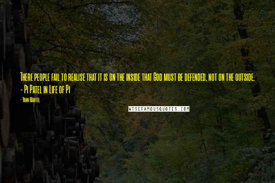 Yann Martel Quotes: There people fail to realise that it is on the inside that God must be defended, not on the outside. - Pi Patel in Life of Pi