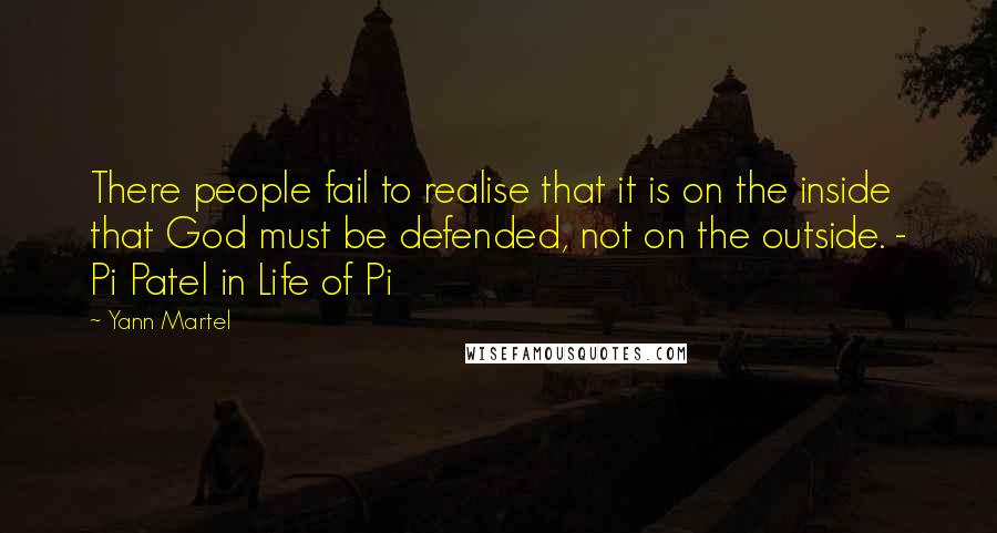 Yann Martel Quotes: There people fail to realise that it is on the inside that God must be defended, not on the outside. - Pi Patel in Life of Pi