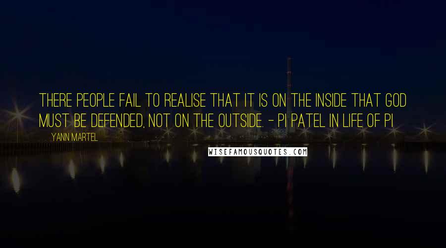 Yann Martel Quotes: There people fail to realise that it is on the inside that God must be defended, not on the outside. - Pi Patel in Life of Pi