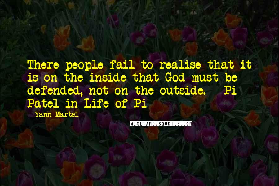 Yann Martel Quotes: There people fail to realise that it is on the inside that God must be defended, not on the outside. - Pi Patel in Life of Pi