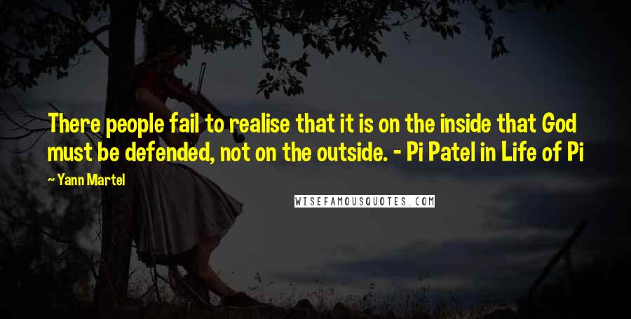 Yann Martel Quotes: There people fail to realise that it is on the inside that God must be defended, not on the outside. - Pi Patel in Life of Pi