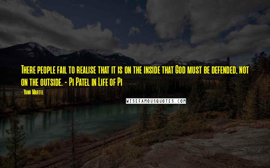 Yann Martel Quotes: There people fail to realise that it is on the inside that God must be defended, not on the outside. - Pi Patel in Life of Pi