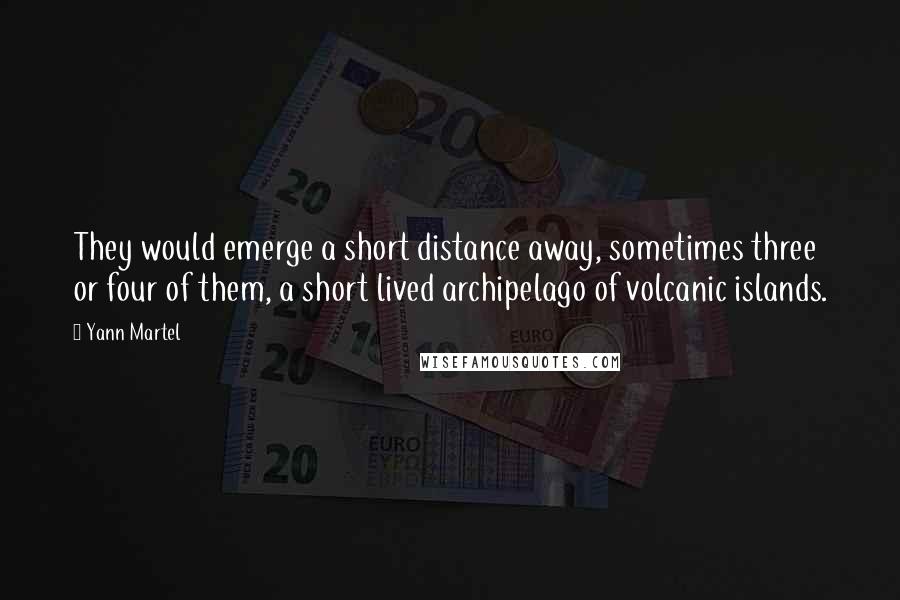 Yann Martel Quotes: They would emerge a short distance away, sometimes three or four of them, a short lived archipelago of volcanic islands.