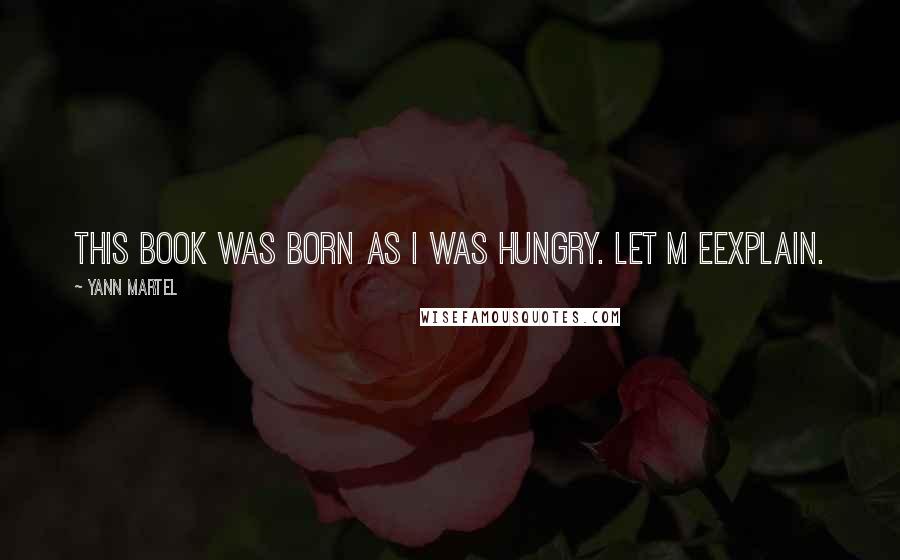 Yann Martel Quotes: This book was born as I was hungry. Let m eexplain.
