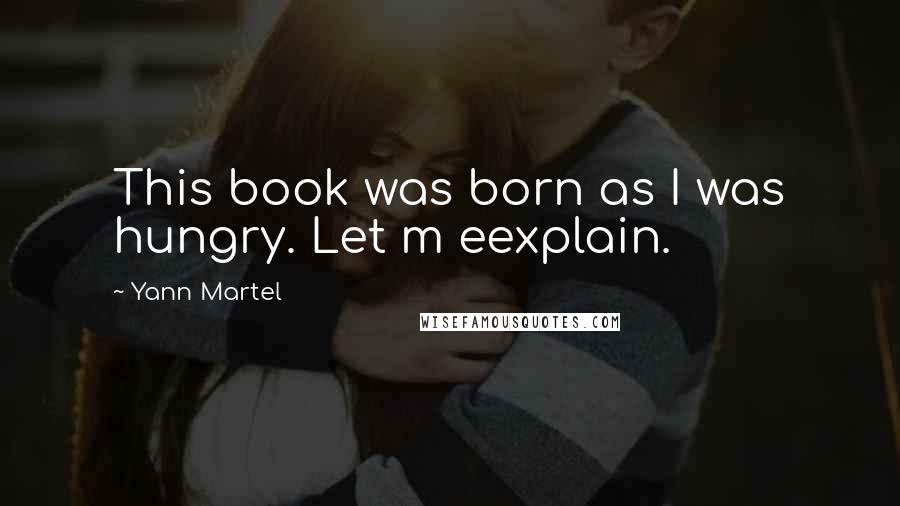Yann Martel Quotes: This book was born as I was hungry. Let m eexplain.