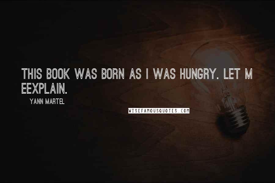 Yann Martel Quotes: This book was born as I was hungry. Let m eexplain.
